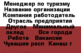 Менеджер по туризму › Название организации ­ Компания-работодатель › Отрасль предприятия ­ Другое › Минимальный оклад ­ 1 - Все города Работа » Вакансии   . Чувашия респ.,Канаш г.